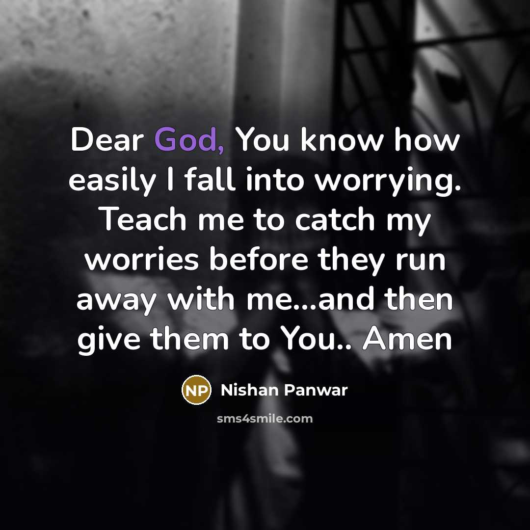 “Dear God, You know how easily I fall into worrying. Teach me to catch my worries before they run away with me...and then give them to You.. Amen” quote by Nishan Panwar