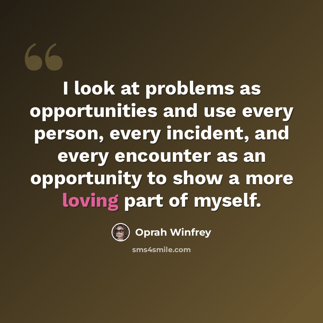 “I look at problems as opportunities and use every person, every incident, and every encounter as an opportunity to show a more loving part of myself.” quote by Oprah Winfrey