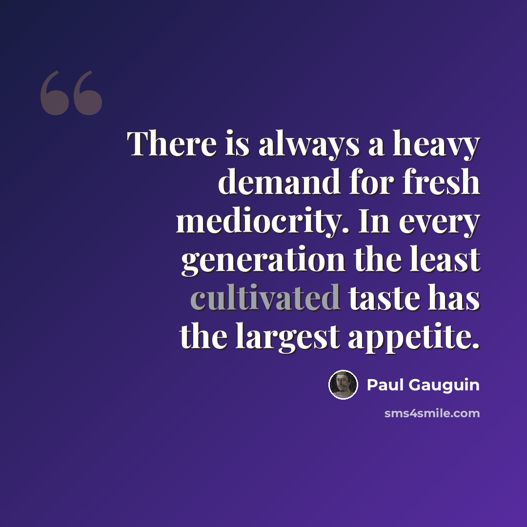 “There is always a heavy demand for fresh mediocrity. In every generation the least cultivated taste has the largest appetite.” quote by Paul Gauguin