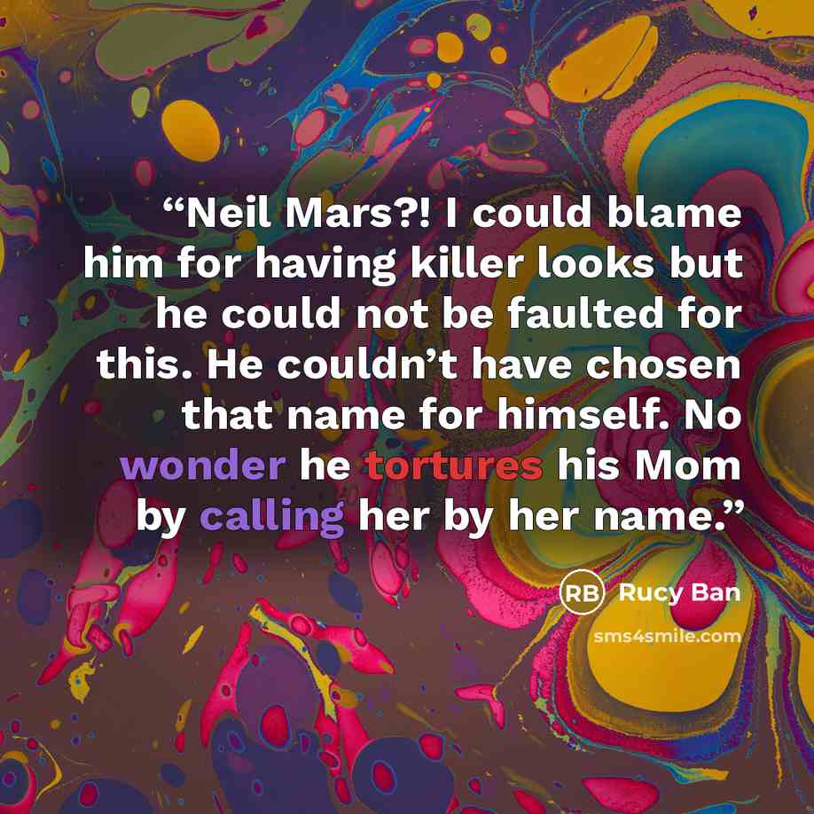“Neil Mars?! I could blame him for having killer looks but he could not be faulted for this. He couldn’t have chosen that name for himself. No wonder he tortures his Mom by calling her by her name.” quote by Rucy Ban
