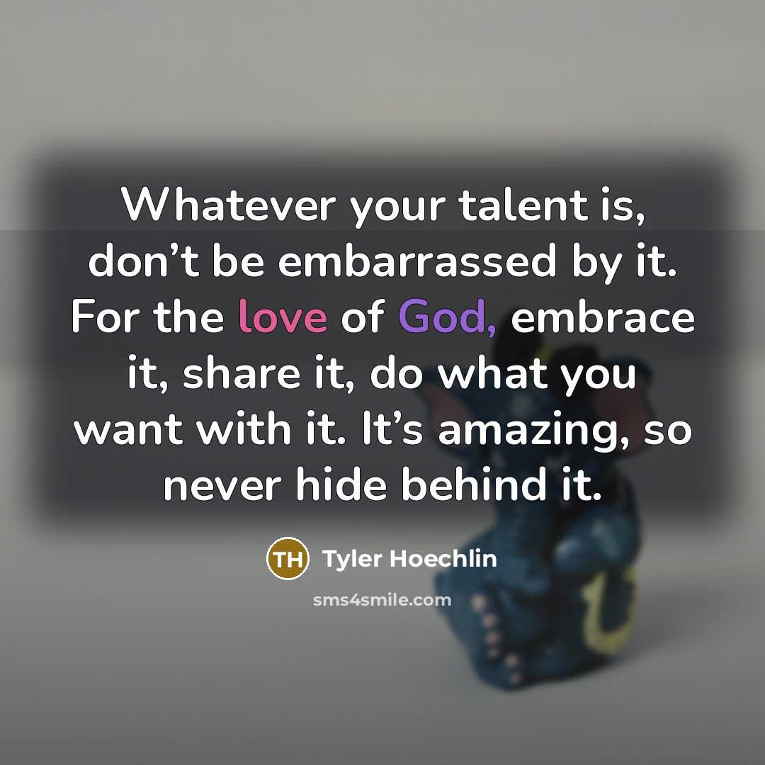 “Whatever your talent is, don’t be embarrassed by it. For the love of God, embrace it, share it, do what you want with it. It’s amazing, so never hide behind it.” quote by Tyler Hoechlin