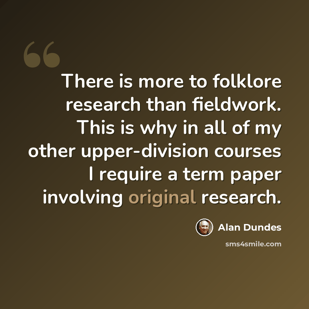“There is more to folklore research than fieldwork. This is why in all of my other upper-division courses I require a term paper involving original research.” quote by Alan Dundes