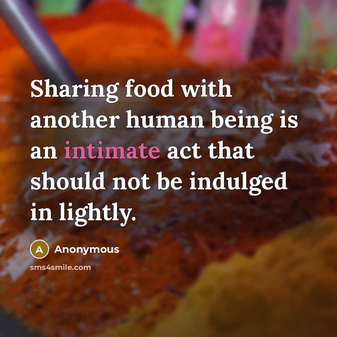 “Sharing food with another human being is an intimate act that should not be indulged in lightly.” quote by Anonymous