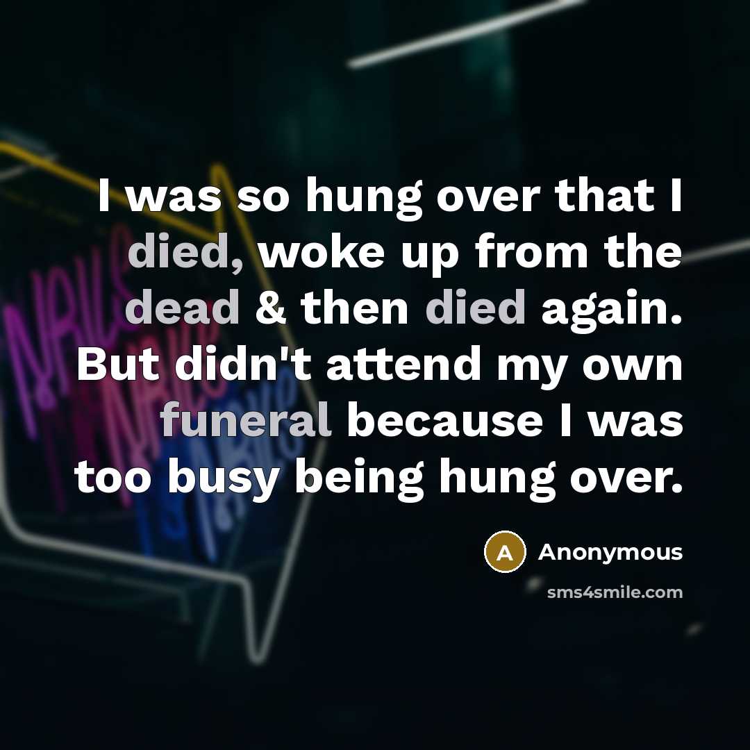 “I was so hung over that I died, woke up from the dead & then died again. But didn't attend my own funeral because I was too busy being hung over.” quote by Anonymous
