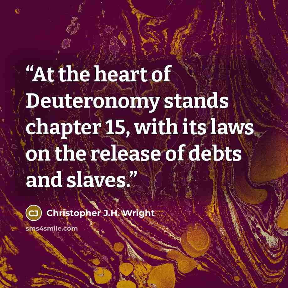 “At the heart of Deuteronomy stands chapter 15, with its laws on the release of debts and slaves.” quote by Christopher J.H. Wright