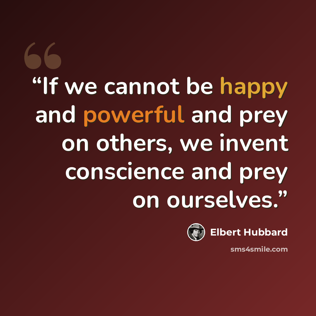 “If we cannot be happy and powerful and prey on others, we invent conscience and prey on ourselves.” quote by Elbert Hubbard