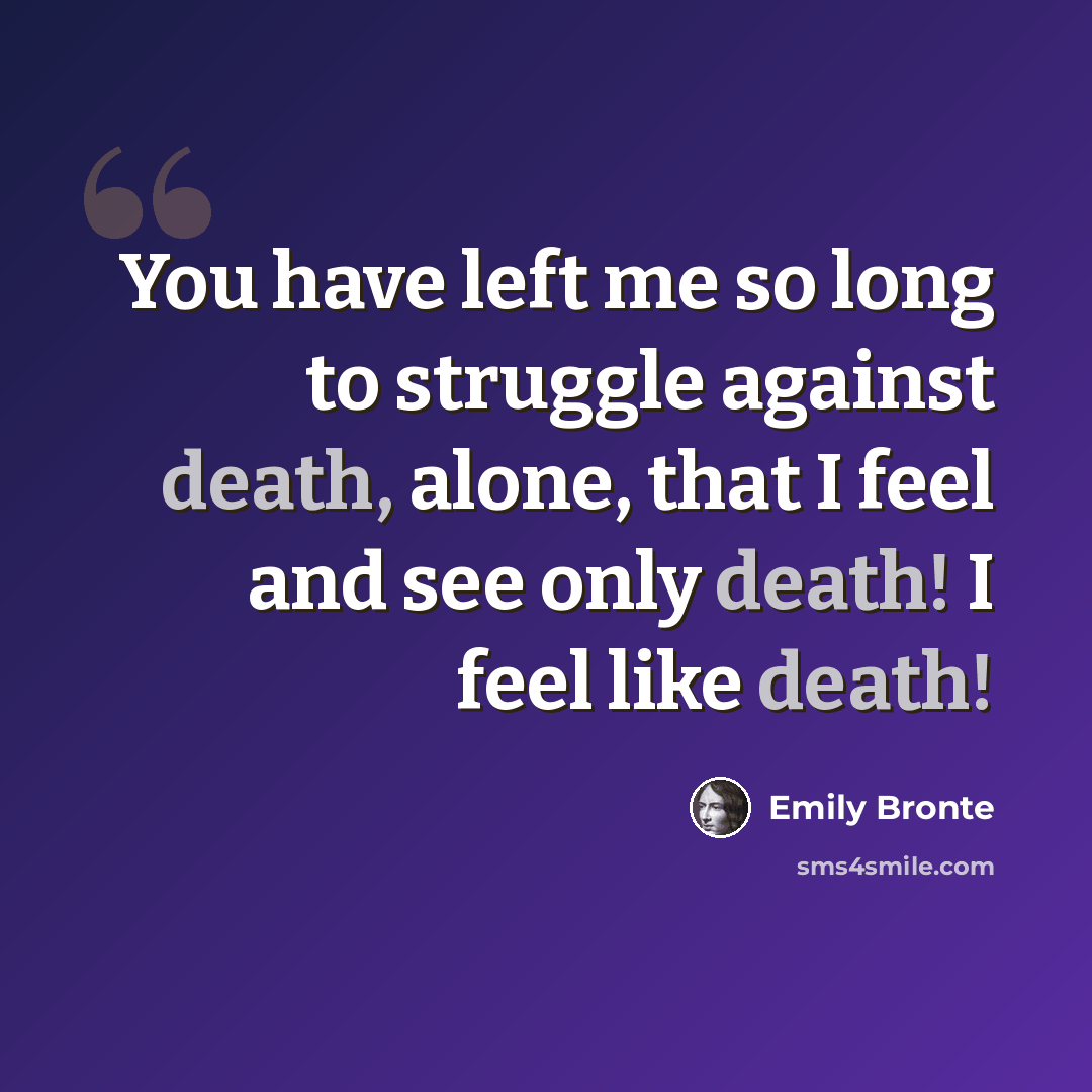 “You have left me so long to struggle against death, alone, that I feel and see only death! I feel like death!” quote by Emily Bronte