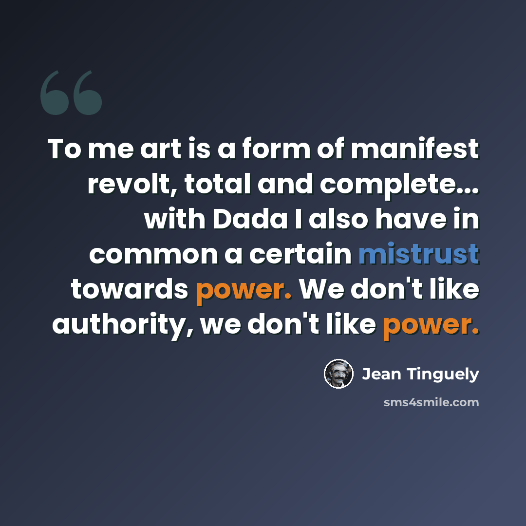 “To me art is a form of manifest revolt, total and complete... with Dada I also have in common a certain mistrust towards power. We don't like authority, we don't like power.” quote by Jean Tinguely