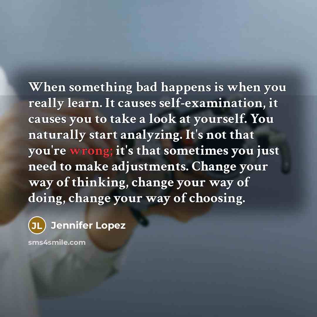“When something bad happens is when you really learn. It causes self-examination, it causes you to take a look at yourself. You naturally start analyzing. It's not that you're wrong; it's that sometimes you just need to make adjustments. Change your way of thinking, change your way of doing, change…” quote by Jennifer Lopez