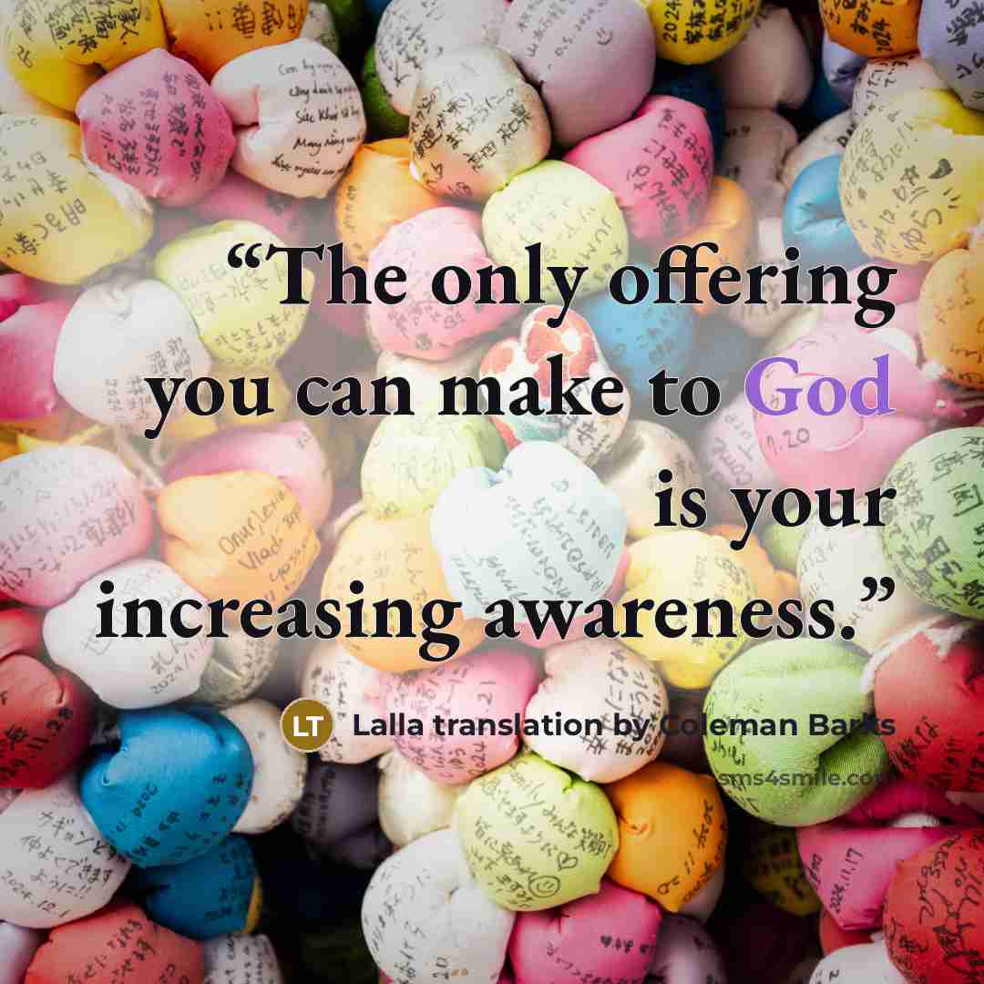 “The only offering you can make to God is your increasing awareness.” quote by Lalla translation by Coleman Barks