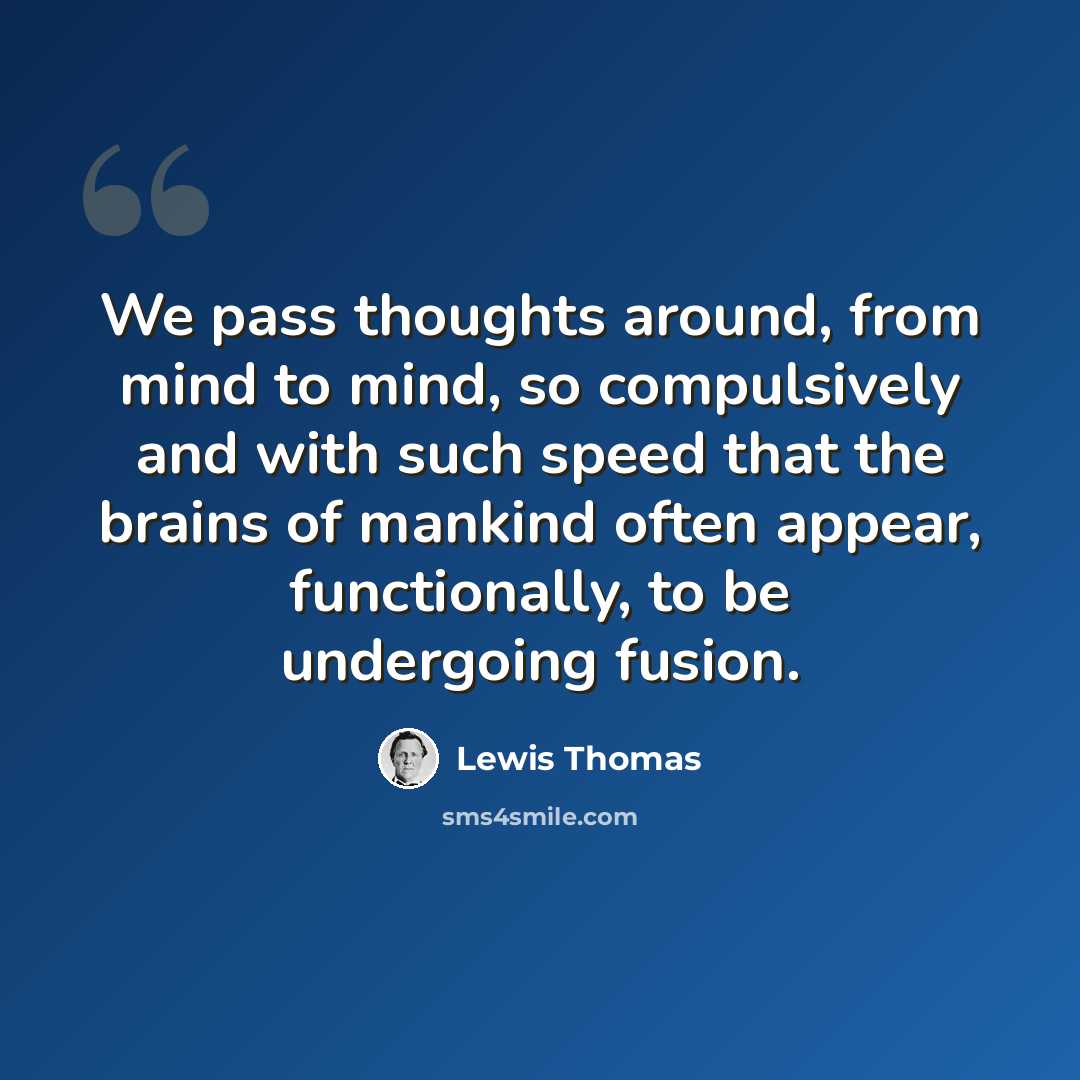 “We pass thoughts around, from mind to mind, so compulsively and with such speed that the brains of mankind often appear, functionally, to be undergoing fusion.” quote by Lewis Thomas