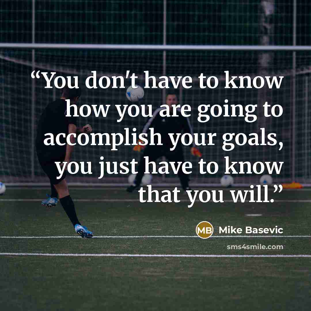 “You don't have to know how you are going to accomplish your goals, you just have to know that you will.” quote by Mike Basevic