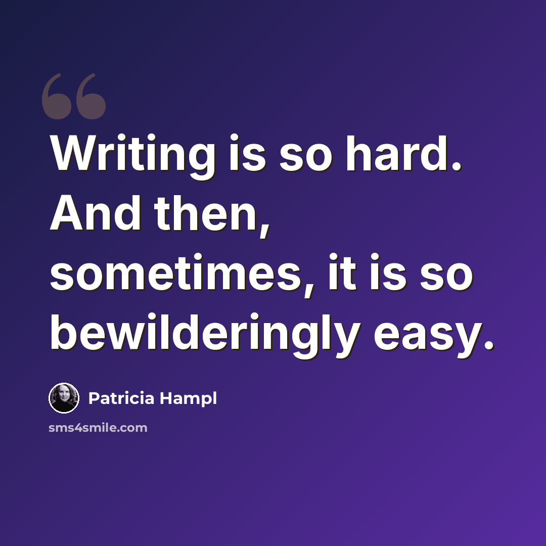 “Writing is so hard. And then, sometimes, it is so bewilderingly easy.” quote by Patricia Hampl