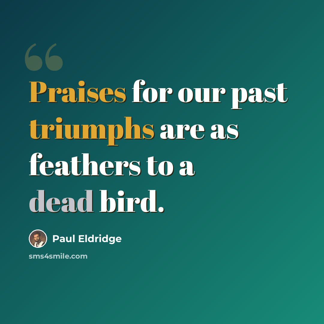“Praises for our past triumphs are as feathers to a dead bird.” quote by Paul Eldridge