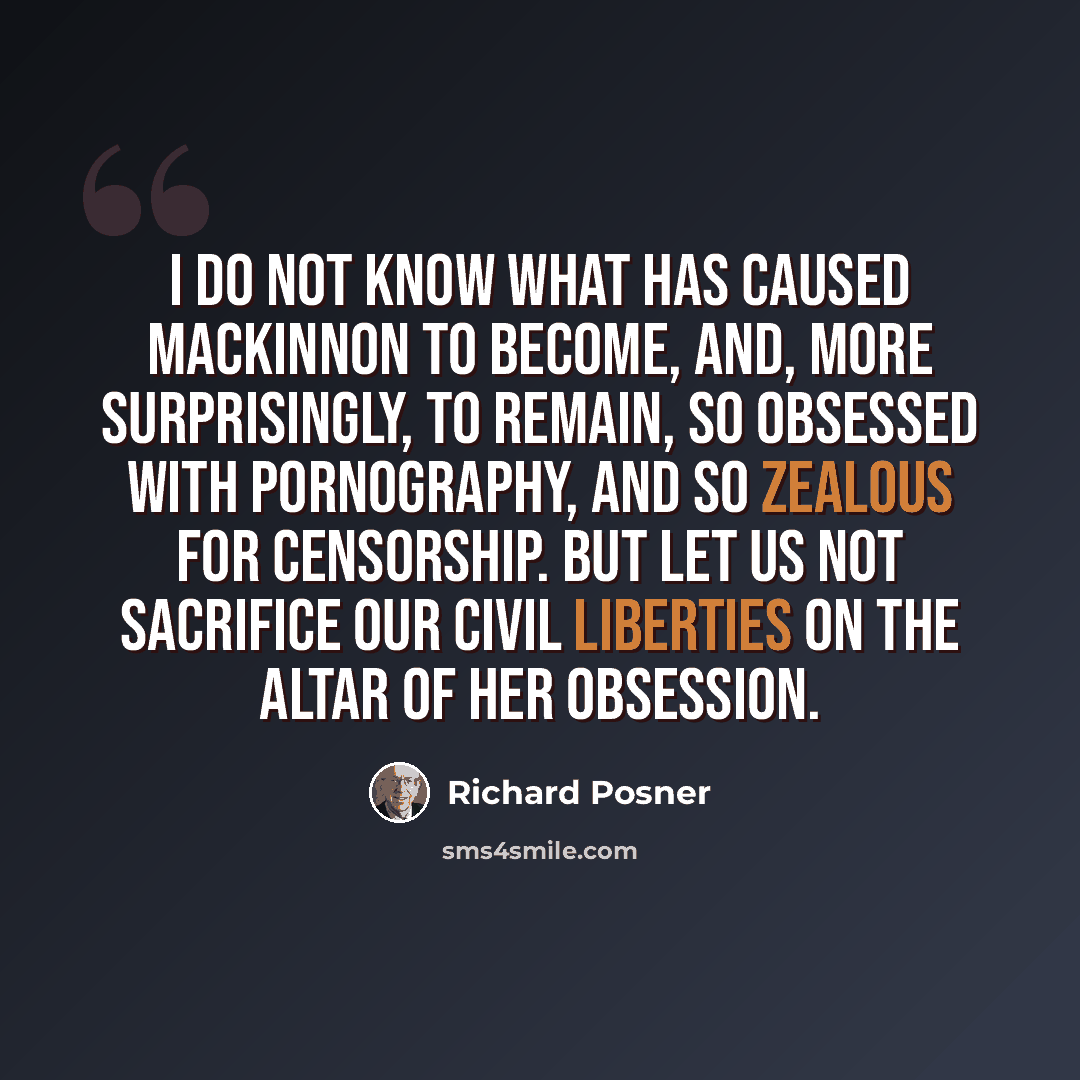 “I do not know what has caused MacKinnon to become, and, more surprisingly, to remain, so obsessed with pornography, and so zealous for censorship. But let us not sacrifice our civil liberties on the altar of her obsession.” quote by Richard Posner