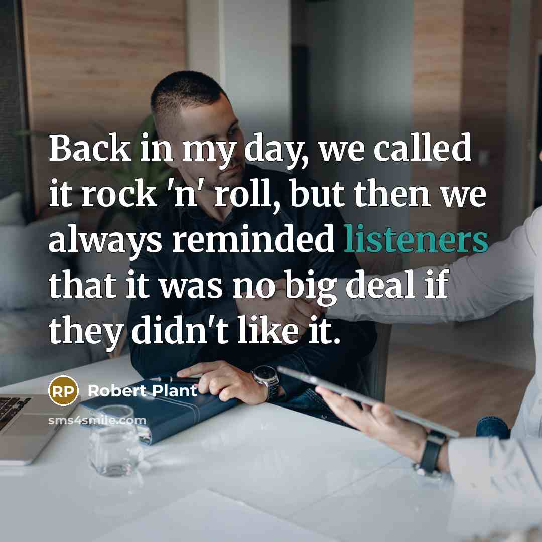 “Back in my day, we called it rock 'n' roll, but then we always reminded listeners that it was no big deal if they didn't like it.” quote by Robert Plant