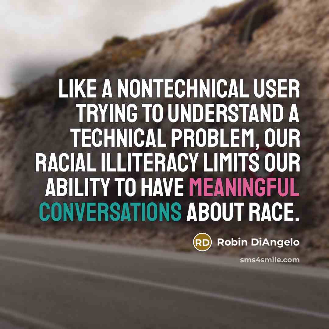 “Like a nontechnical user trying to understand a technical problem, our racial illiteracy limits our ability to have meaningful conversations about race.” quote by Robin DiAngelo