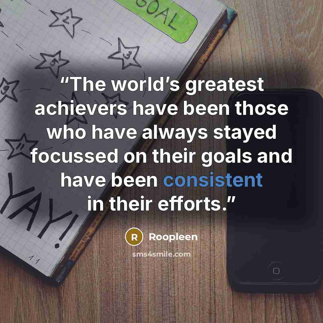 “The world’s greatest achievers have been those who have always stayed focussed on their goals and have been consistent in their efforts.” quote by Roopleen