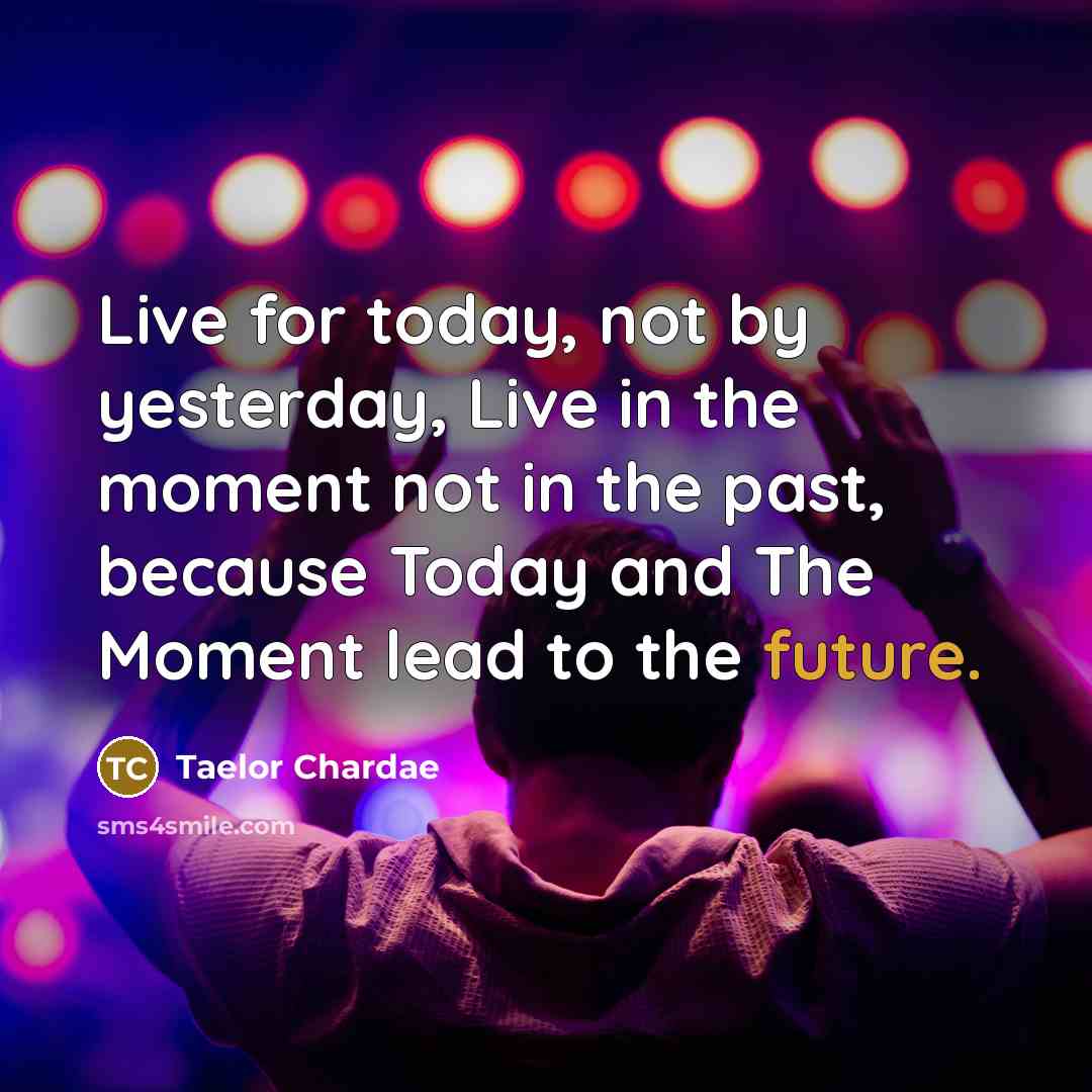 “Live for today, not by yesterday, Live in the moment not in the past, because Today and The Moment lead to the future.” quote by Taelor Chardae