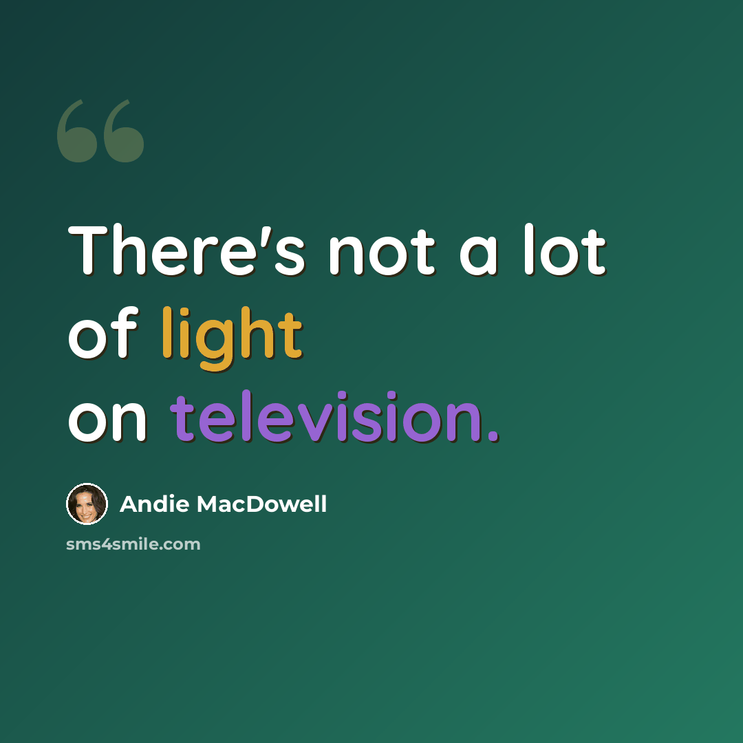 “There's not a lot of light on television.” quote by Andie MacDowell