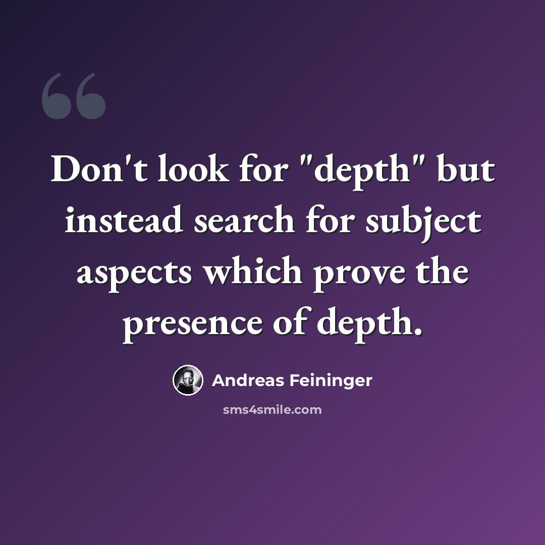 “Don't look for "depth" but instead search for subject aspects which prove the presence of depth.” quote by Andreas Feininger