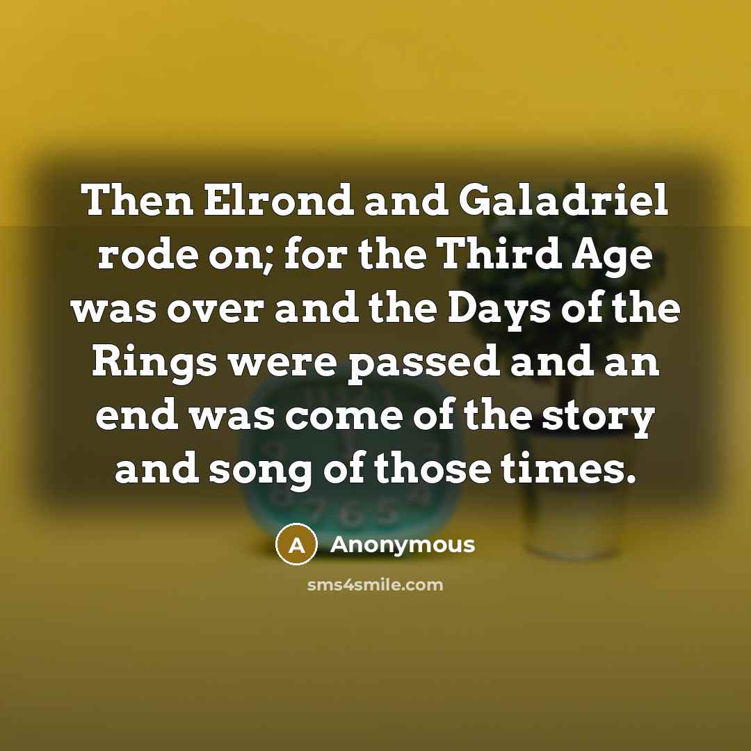 “Then Elrond and Galadriel rode on; for the Third Age was over and the Days of the Rings were passed and an end was come of the story and song of those times.” quote by Anonymous