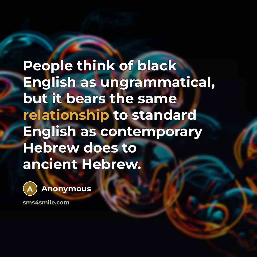 “People think of black English as ungrammatical, but it bears the same relationship to standard English as contemporary Hebrew does to ancient Hebrew.” quote by Anonymous
