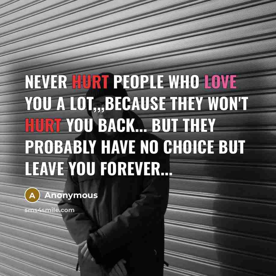 “NEVER HURT people who love you a lot,,,because they won't hurt you back... BUT they probably have no choice but leave you forever...” quote by Anonymous