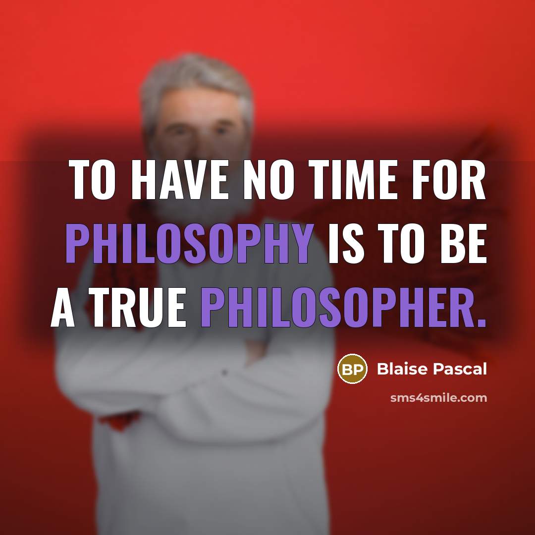 “To have no time for philosophy is to be a true philosopher.” quote by Blaise Pascal