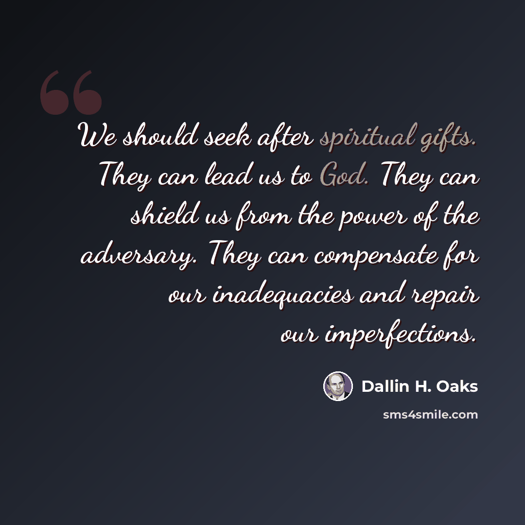 “We should seek after spiritual gifts. They can lead us to God. They can shield us from the power of the adversary. They can compensate for our inadequacies and repair our imperfections.” quote by Dallin H. Oaks