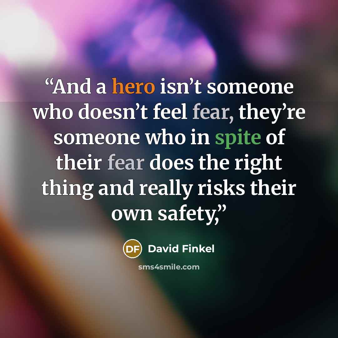 “And a hero isn’t someone who doesn’t feel fear, they’re someone who in spite of their fear does the right thing and really risks their own safety,” quote by David Finkel