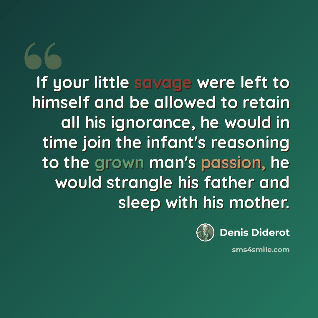 “If your little savage were left to himself and be allowed to retain all his ignorance, he would in time join the infant's reasoning to the grown man's passion, he would strangle his father and sleep with his mother.” quote by Denis Diderot