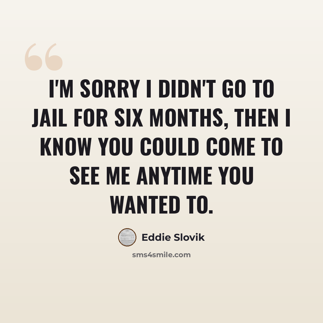 “I'm sorry I didn't go to jail for six months, then I know you could come to see me anytime you wanted to.” quote by Eddie Slovik