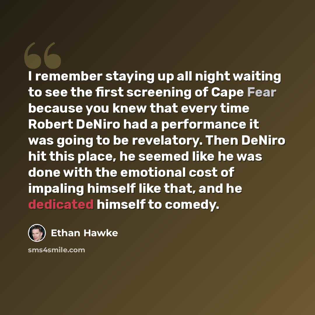 “I remember staying up all night waiting to see the first screening of Cape Fear because you knew that every time Robert DeNiro had a performance it was going to be revelatory. Then DeNiro hit this place, he seemed like he was done with the emotional cost of impaling himself like that, and he…” quote by Ethan Hawke