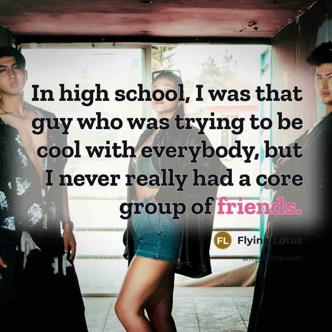 “In high school, I was that guy who was trying to be cool with everybody, but I never really had a core group of friends.” quote by Flying Lotus