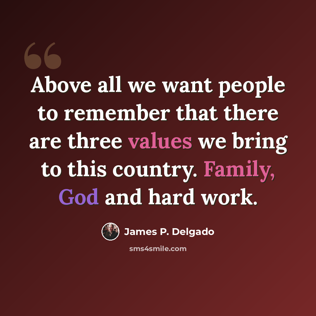 “Above all we want people to remember that there are three values we bring to this country. Family, God and hard work.” quote by James P. Delgado