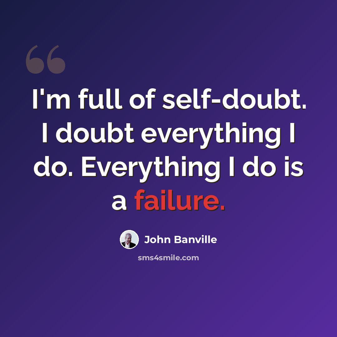 “I'm full of self-doubt. I doubt everything I do. Everything I do is a failure.” quote by John Banville