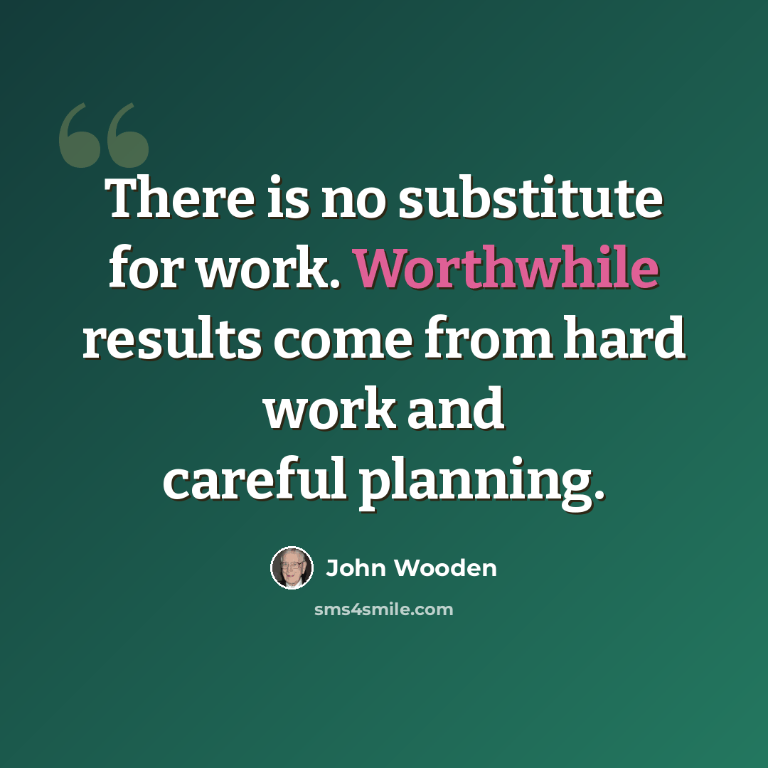 “There is no substitute for work. Worthwhile results come from hard work and careful planning.” quote by John Wooden