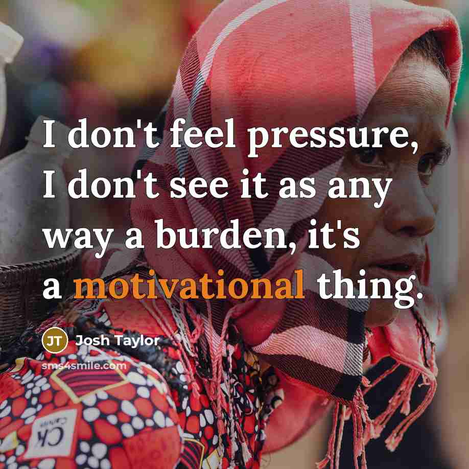 “I don't feel pressure, I don't see it as any way a burden, it's a motivational thing.” quote by Josh Taylor