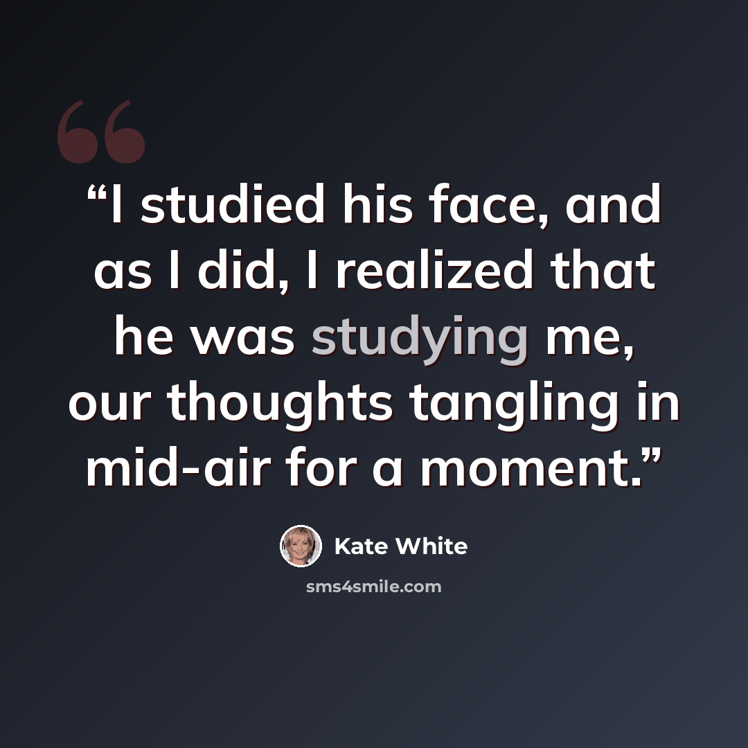 “I studied his face, and as I did, I realized that he was studying me, our thoughts tangling in mid-air for a moment.” quote by Kate White