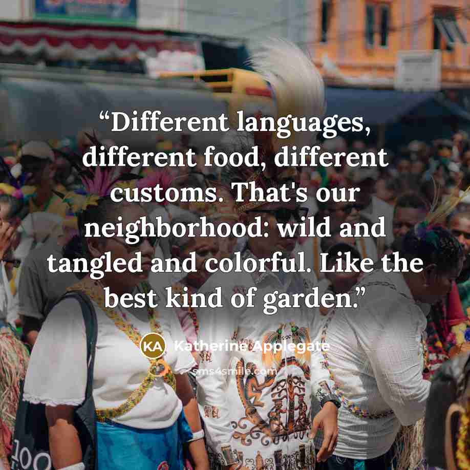 “Different languages, different food, different customs. That's our neighborhood: wild and tangled and colorful. Like the best kind of garden.” quote by Katherine Applegate