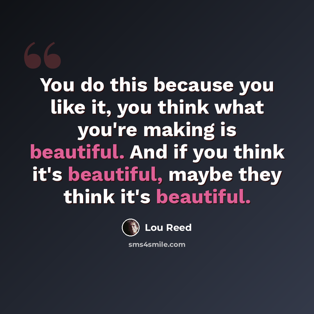 “You do this because you like it, you think what you're making is beautiful. And if you think it's beautiful, maybe they think it's beautiful.” quote by Lou Reed