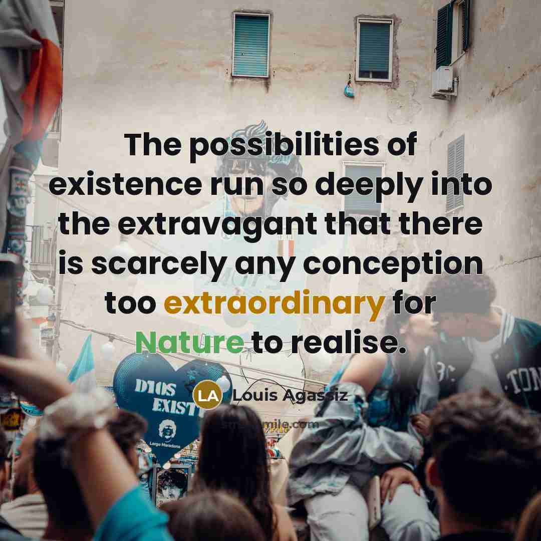 “The possibilities of existence run so deeply into the extravagant that there is scarcely any conception too extraordinary for Nature to realise.” quote by Louis Agassiz