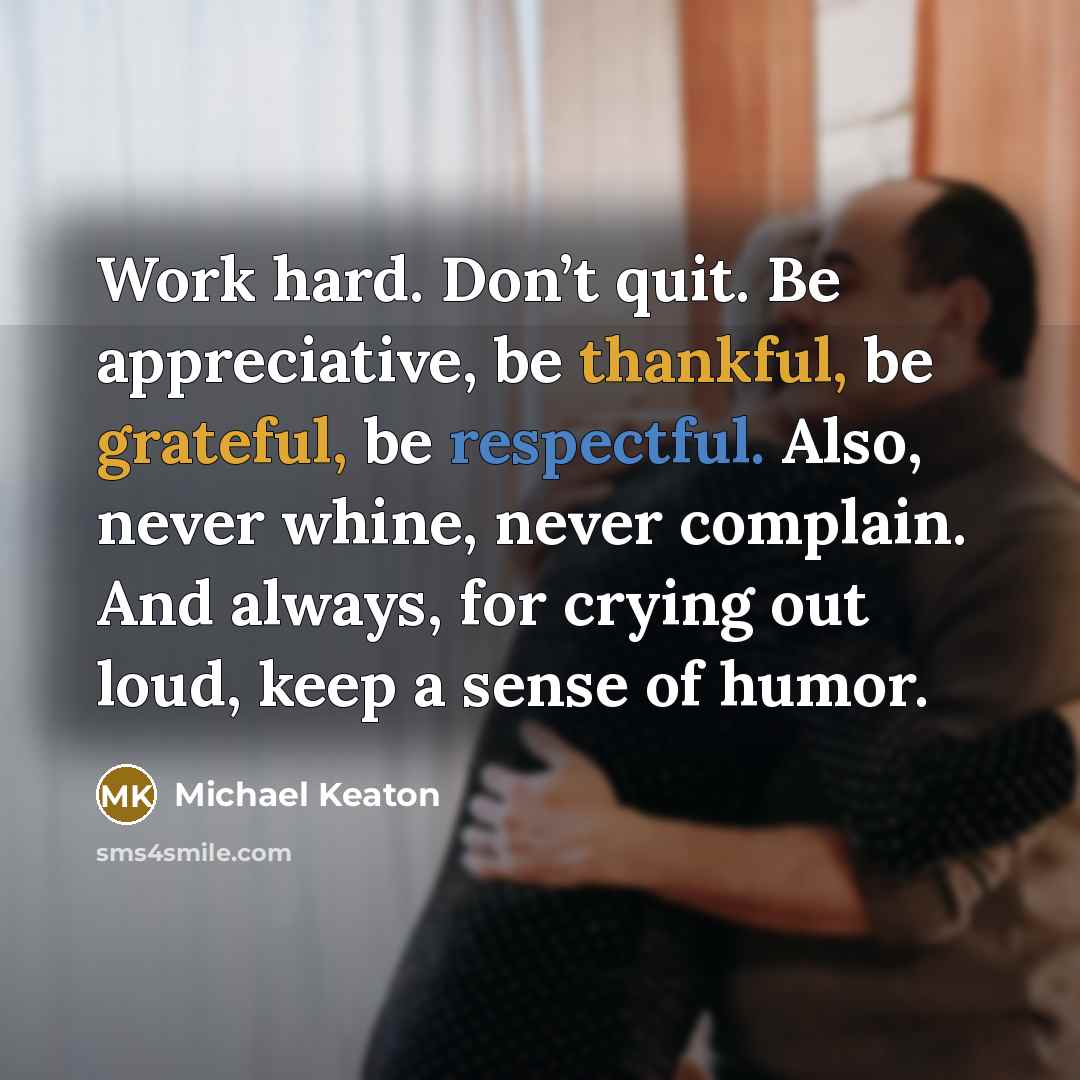 “Work hard. Don’t quit. Be appreciative, be thankful, be grateful, be respectful. Also, never whine, never complain. And always, for crying out loud, keep a sense of humor.” quote by Michael Keaton