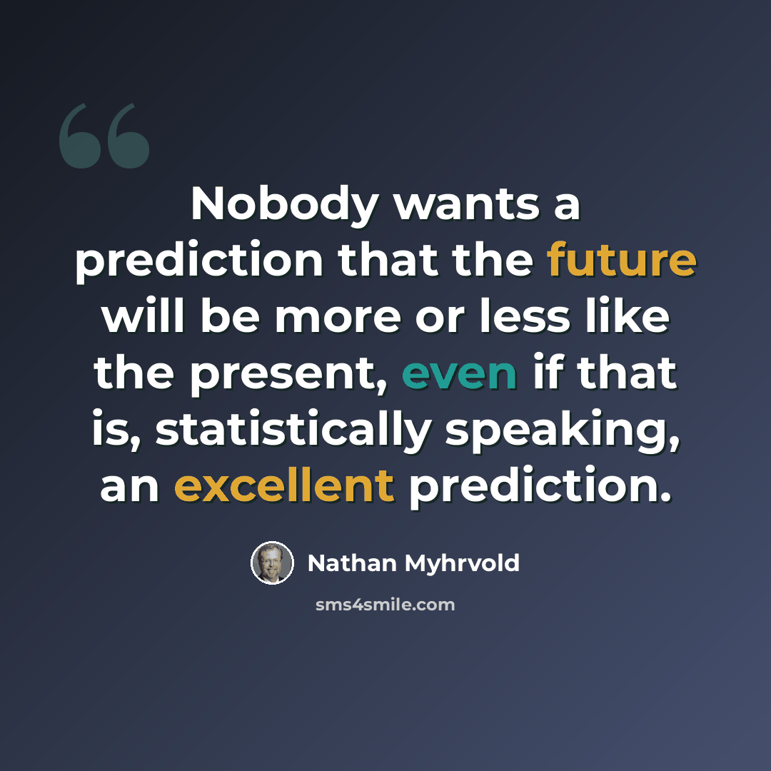 “Nobody wants a prediction that the future will be more or less like the present, even if that is, statistically speaking, an excellent prediction.” quote by Nathan Myhrvold