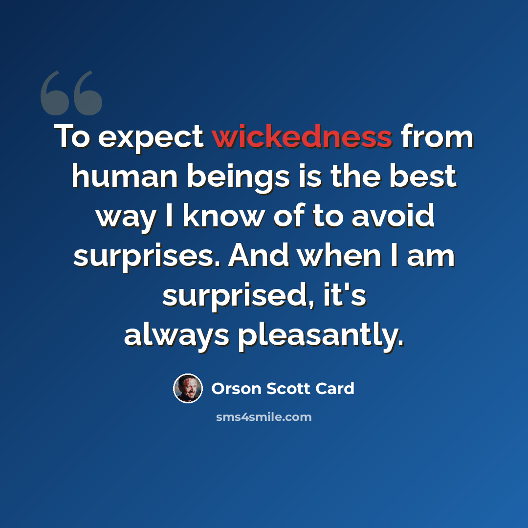 “To expect wickedness from human beings is the best way I know of to avoid surprises. And when I am surprised, it's always pleasantly.” quote by Orson Scott Card