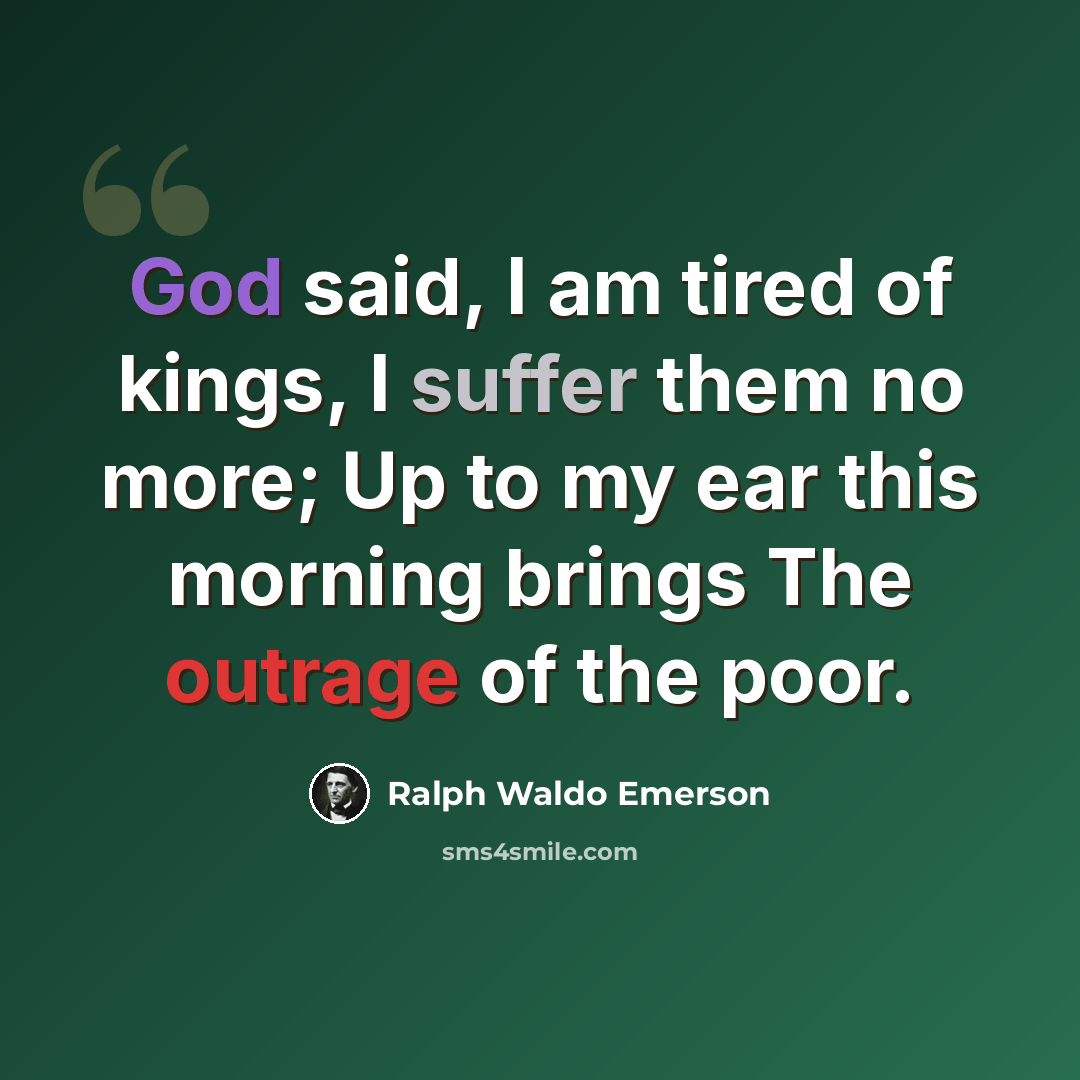 “God said, I am tired of kings, I suffer them no more; Up to my ear this morning brings The outrage of the poor.” quote by Ralph Waldo Emerson