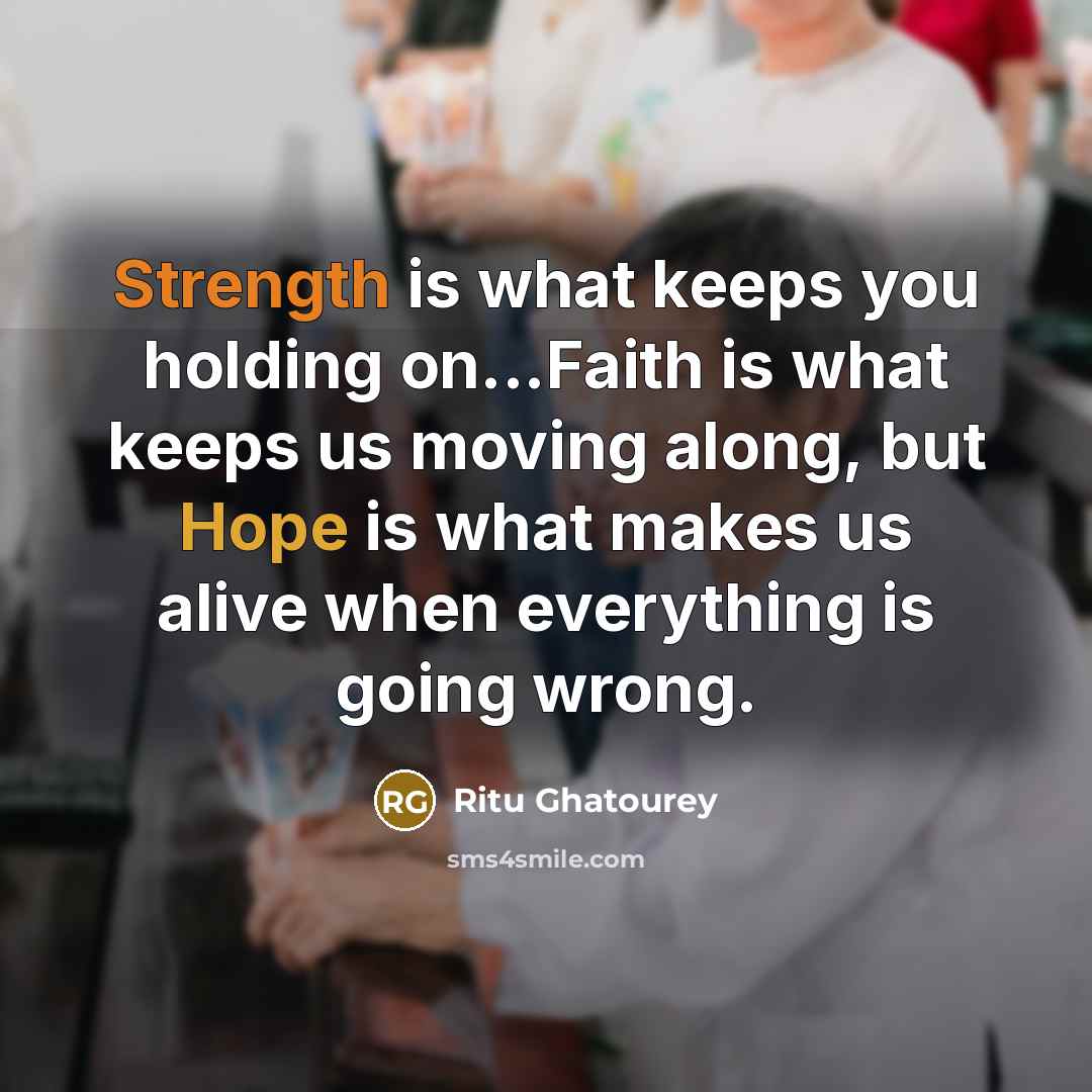 “Strength is what keeps you holding on...Faith is what keeps us moving along, but Hope is what makes us alive when everything is going wrong.” quote by Ritu Ghatourey