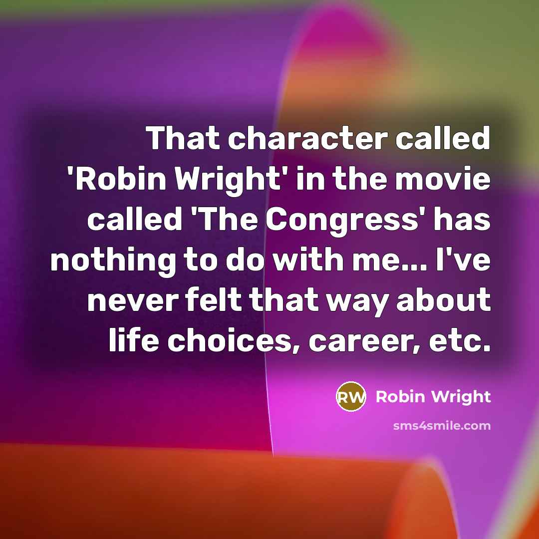 “That character called 'Robin Wright' in the movie called 'The Congress' has nothing to do with me... I've never felt that way about life choices, career, etc.” quote by Robin Wright