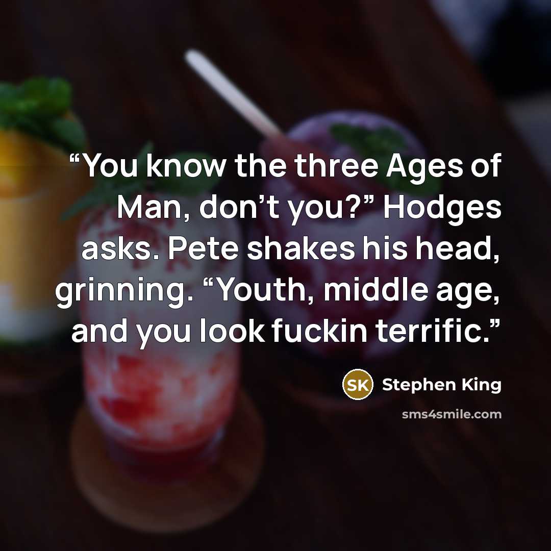 “You know the three Ages of Man, don’t you?” Hodges asks. Pete shakes his head, grinning. “Youth, middle age, and you look fuckin terrific.” quote by Stephen King